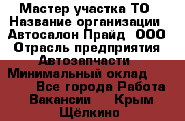 Мастер участка ТО › Название организации ­ Автосалон Прайд, ООО › Отрасль предприятия ­ Автозапчасти › Минимальный оклад ­ 20 000 - Все города Работа » Вакансии   . Крым,Щёлкино